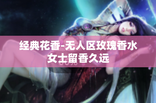 经典花香-无人区玫瑰香水女士留香久远