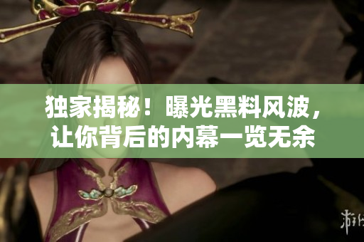 独家揭秘！曝光黑料风波，让你背后的内幕一览无余