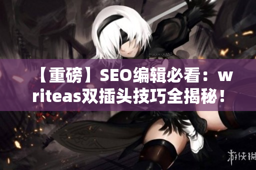 【重磅】SEO编辑必看：writeas双插头技巧全揭秘！