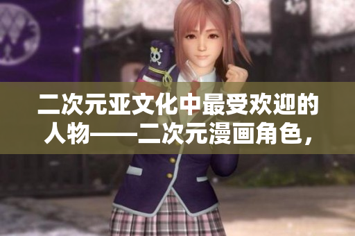 二次元亚文化中最受欢迎的人物——二次元漫画角色，你了解几个？