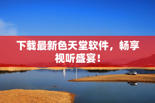 下载最新色天堂软件，畅享视听盛宴！