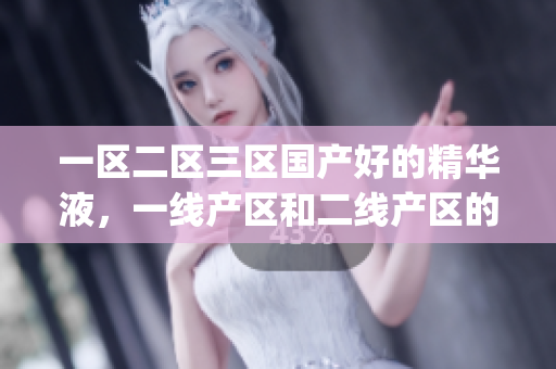 一区二区三区国产好的精华液，一线产区和二线产区的差距原因，永久ye8.8701----GwMIXA0MtrP5
