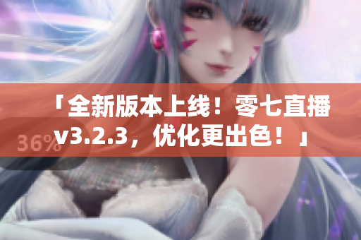 「全新版本上线！零七直播v3.2.3，优化更出色！」