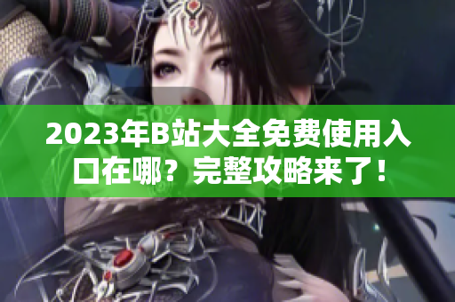2023年B站大全免费使用入口在哪？完整攻略来了！