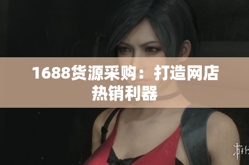 1688货源采购：打造网店热销利器