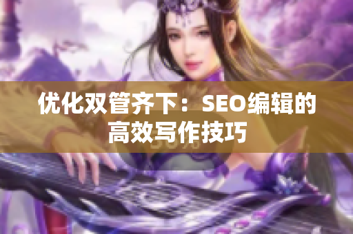 优化双管齐下：SEO编辑的高效写作技巧