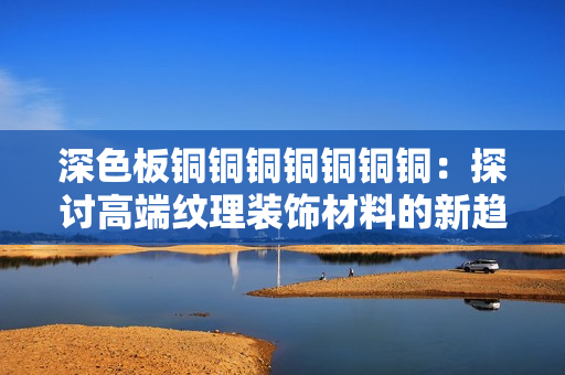 深色板铜铜铜铜铜铜铜：探讨高端纹理装饰材料的新趋势