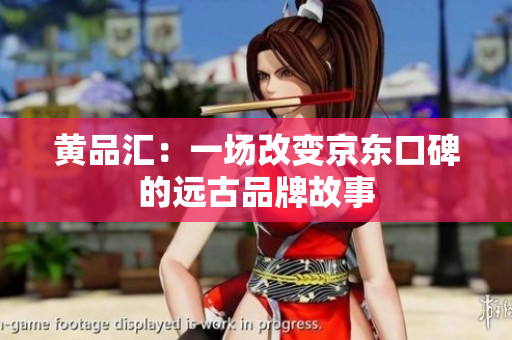 黄品汇：一场改变京东口碑的远古品牌故事