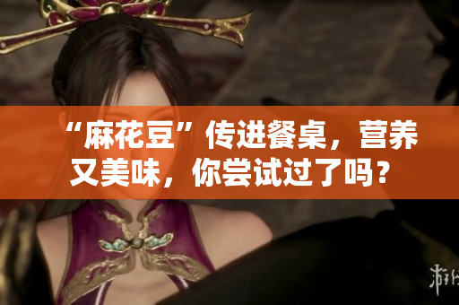 “麻花豆”传进餐桌，营养又美味，你尝试过了吗？