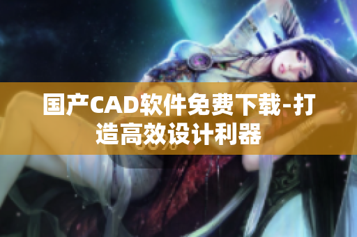 国产CAD软件免费下载-打造高效设计利器