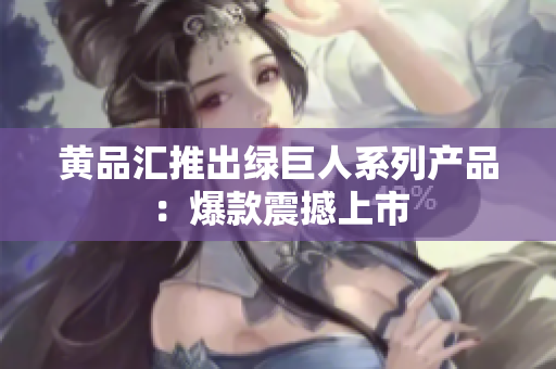 黄品汇推出绿巨人系列产品：爆款震撼上市