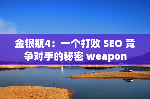 金银瓶4：一个打败 SEO 竞争对手的秘密 weapon