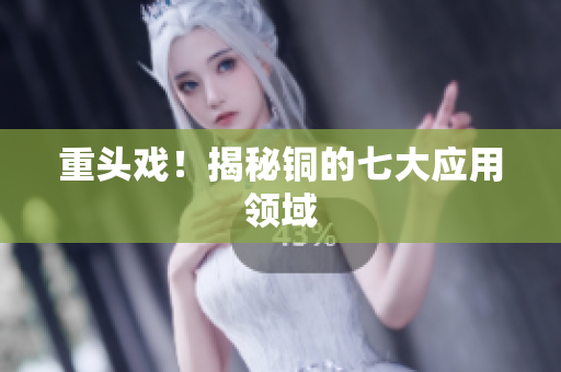 重头戏！揭秘铜的七大应用领域