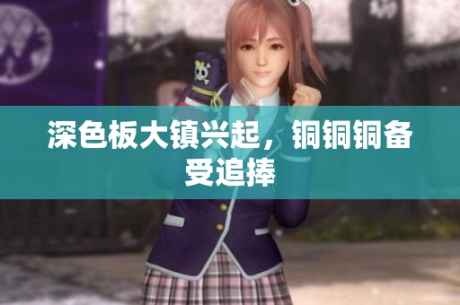 深色板大镇兴起，铜铜铜备受追捧