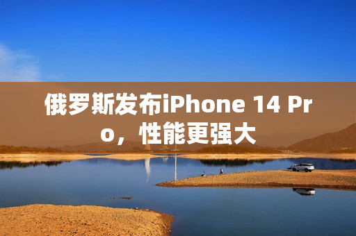 俄罗斯发布iPhone 14 Pro，性能更强大