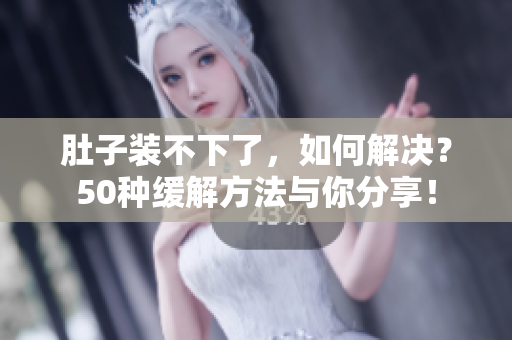 肚子装不下了，如何解决？50种缓解方法与你分享！