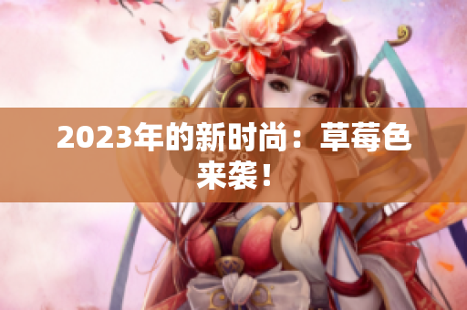 2023年的新时尚：草莓色来袭！
