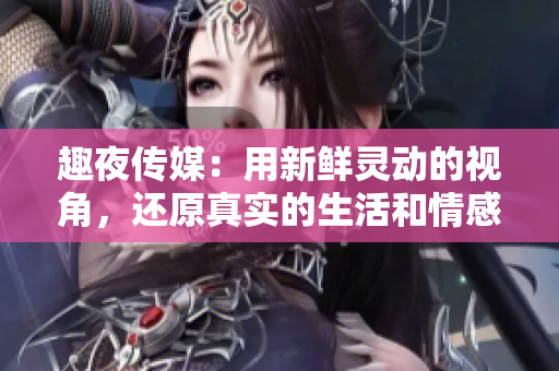 趣夜传媒：用新鲜灵动的视角，还原真实的生活和情感