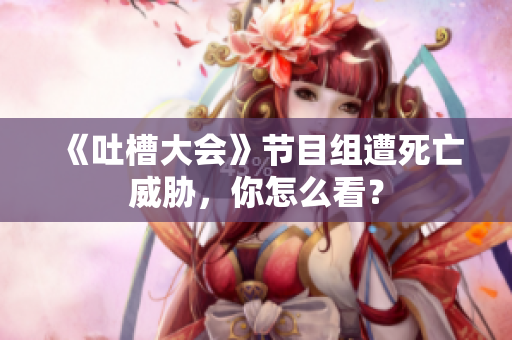 《吐槽大会》节目组遭死亡威胁，你怎么看？