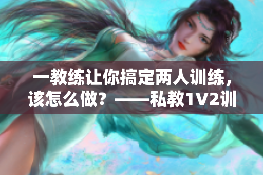 一教练让你搞定两人训练，该怎么做？——私教1V2训练技巧