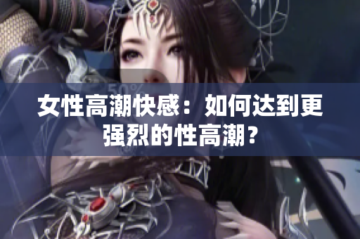 女性高潮快感：如何达到更强烈的性高潮？