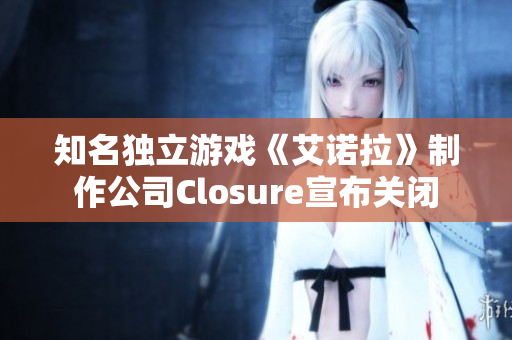 知名独立游戏《艾诺拉》制作公司Closure宣布关闭
