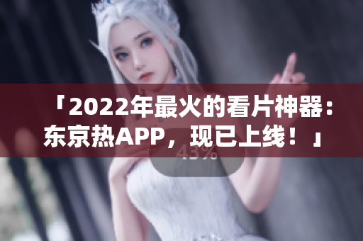 「2022年最火的看片神器：东京热APP，现已上线！」