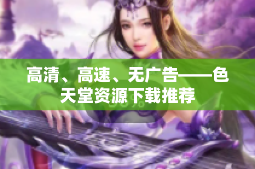 高清、高速、无广告——色天堂资源下载推荐