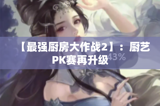 【最强厨房大作战2】：厨艺PK赛再升级