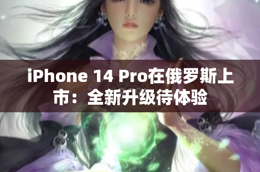 iPhone 14 Pro在俄罗斯上市：全新升级待体验