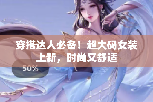 穿搭达人必备！超大码女装上新，时尚又舒适