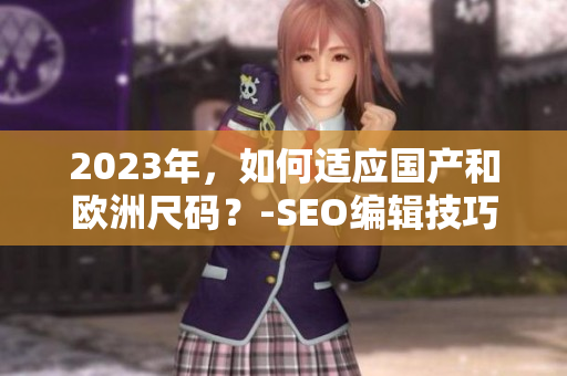 2023年，如何适应国产和欧洲尺码？-SEO编辑技巧