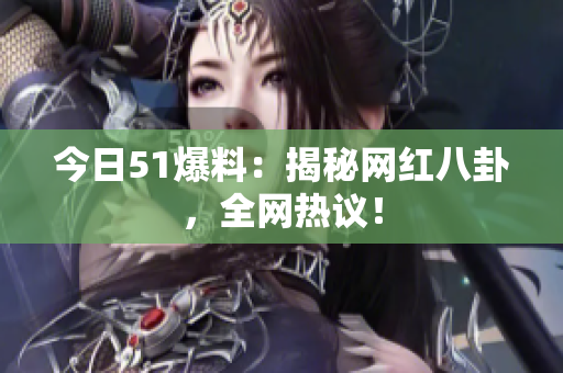 今日51爆料：揭秘网红八卦，全网热议！