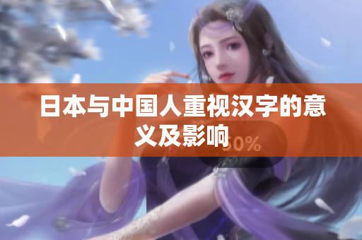 日本与中国人重视汉字的意义及影响