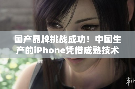 国产品牌挑战成功！中国生产的iPhone凭借成熟技术晋升主流市场
