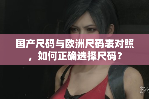 国产尺码与欧洲尺码表对照，如何正确选择尺码？