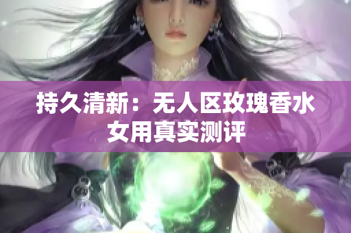 持久清新：无人区玫瑰香水女用真实测评