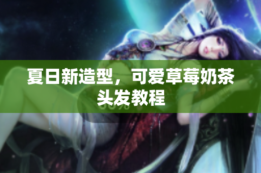 夏日新造型，可爱草莓奶茶头发教程