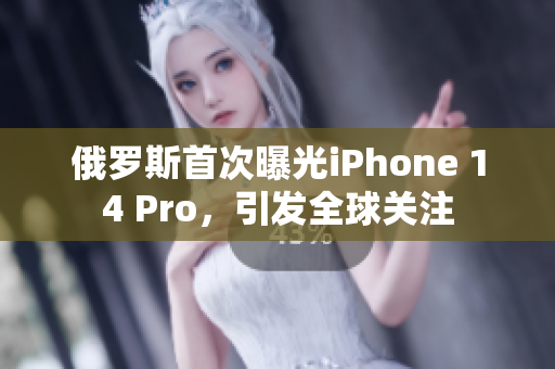 俄罗斯首次曝光iPhone 14 Pro，引发全球关注
