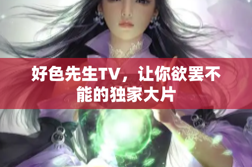 好色先生TV，让你欲罢不能的独家大片