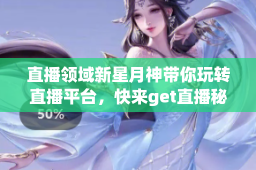 直播领域新星月神带你玩转直播平台，快来get直播秘籍！
