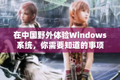 在中国野外体验Windows系统，你需要知道的事项