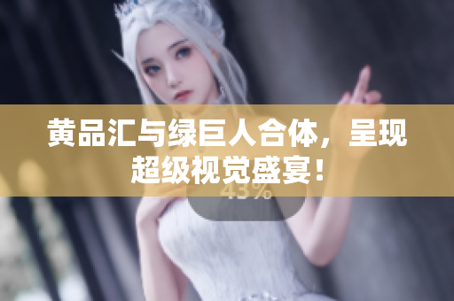 黄品汇与绿巨人合体，呈现超级视觉盛宴！