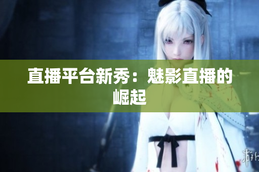直播平台新秀：魅影直播的崛起