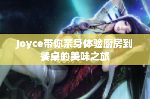 Joyce带你亲身体验厨房到餐桌的美味之旅