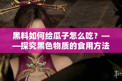 黑料如何给瓜子怎么吃？——探究黑色物质的食用方法