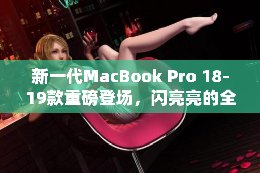 新一代MacBook Pro 18-19款重磅登场，闪亮亮的全新外观