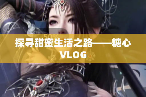 探寻甜蜜生活之路——糖心VLOG