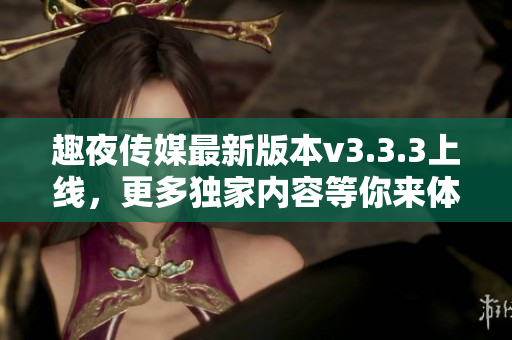 趣夜传媒最新版本v3.3.3上线，更多独家内容等你来体验
