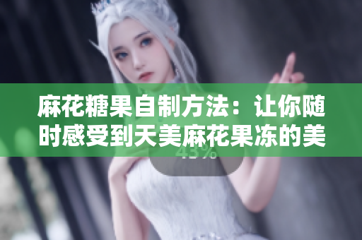麻花糖果自制方法：让你随时感受到天美麻花果冻的美味！